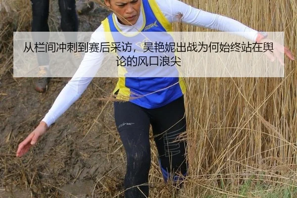 从栏间冲刺到赛后采访，吴艳妮出战为何始终站在舆论的风口浪尖