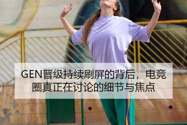 GEN晋级持续刷屏的背后，电竞圈真正在讨论的细节与焦点