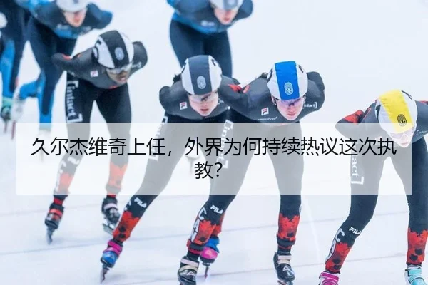 久尔杰维奇上任，外界为何持续热议这次执教？